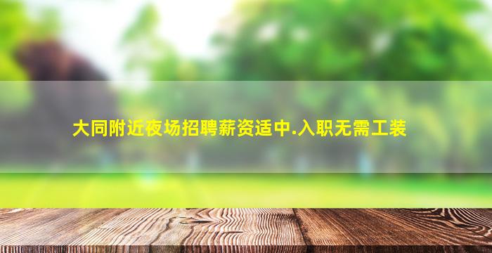大同附近夜场招聘薪资适中.入职无需工装